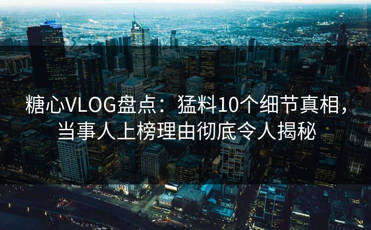 糖心VLOG盘点：猛料10个细节真相，当事人上榜理由彻底令人揭秘