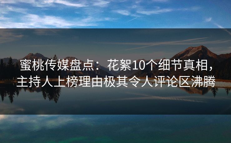 蜜桃传媒盘点：花絮10个细节真相，主持人上榜理由极其令人评论区沸腾
