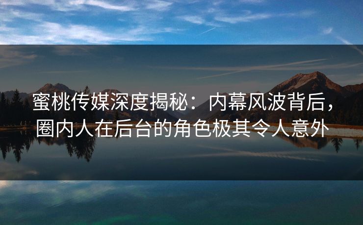 蜜桃传媒深度揭秘：内幕风波背后，圈内人在后台的角色极其令人意外