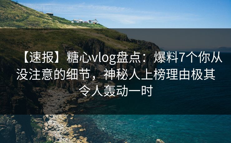 【速报】糖心vlog盘点：爆料7个你从没注意的细节，神秘人上榜理由极其令人轰动一时