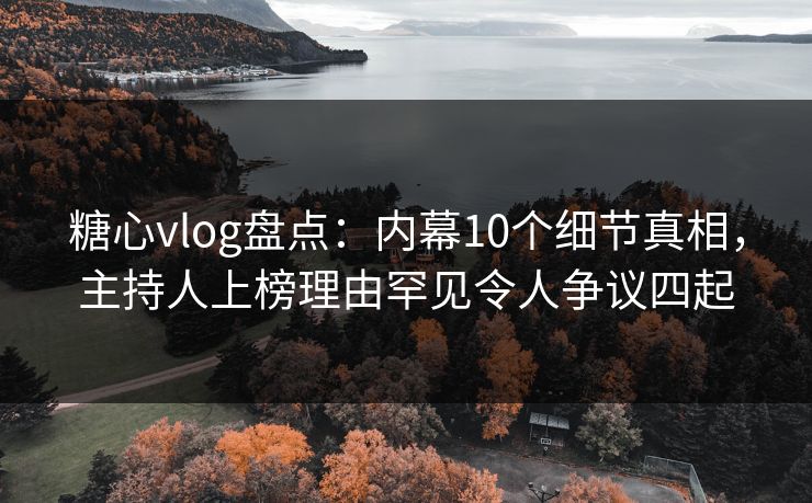 糖心vlog盘点：内幕10个细节真相，主持人上榜理由罕见令人争议四起