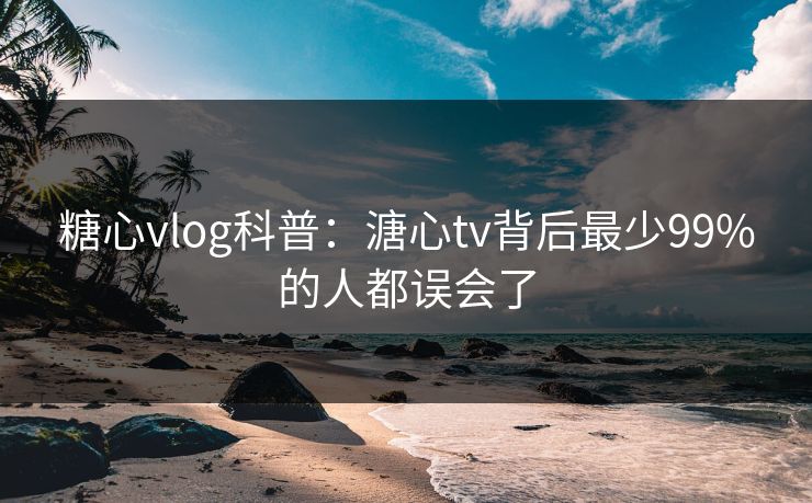 糖心vlog科普：溏心tv背后最少99%的人都误会了