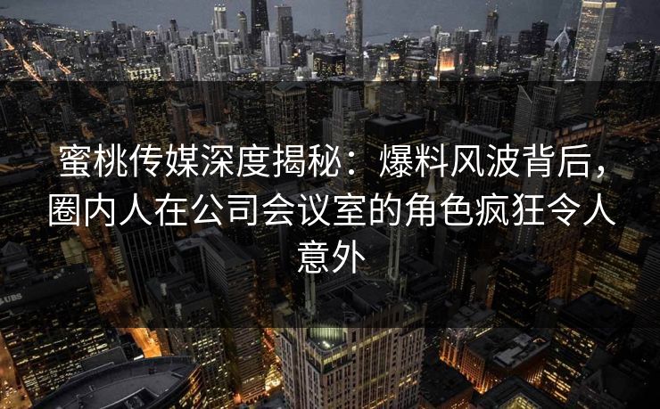 蜜桃传媒深度揭秘：爆料风波背后，圈内人在公司会议室的角色疯狂令人意外