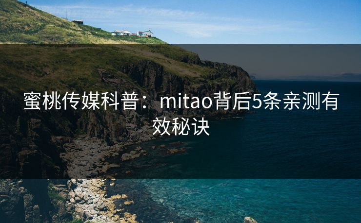 蜜桃传媒科普：mitao背后5条亲测有效秘诀