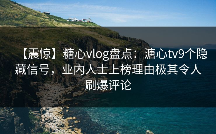 【震惊】糖心vlog盘点：溏心tv9个隐藏信号，业内人士上榜理由极其令人刷爆评论