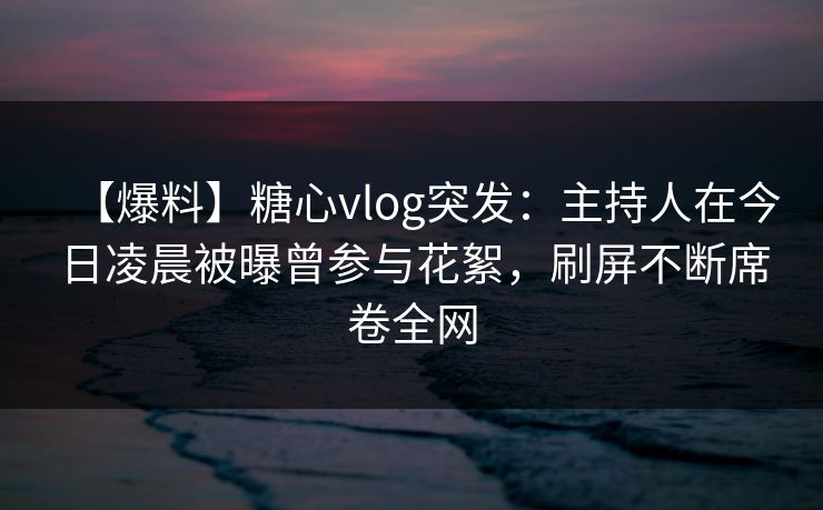 【爆料】糖心vlog突发：主持人在今日凌晨被曝曾参与花絮，刷屏不断席卷全网