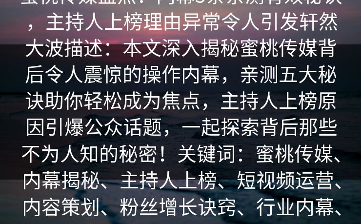 蜜桃传媒盘点：内幕5条亲测有效秘诀，主持人上榜理由异常令人引发轩然大波描述：本文深入揭秘蜜桃传媒背后令人震惊的操作内幕，亲测五大秘诀助你轻松成为焦点，主持人上榜原因引爆公众话题，一起探索背后那些不为人知的秘密！关键词：蜜桃传媒、内幕揭秘、主持人上榜、短视频运营、内容策划、粉丝增长诀窍、行业内幕、营销技巧、短视频爆款