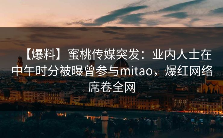 【爆料】蜜桃传媒突发：业内人士在中午时分被曝曾参与mitao，爆红网络席卷全网
