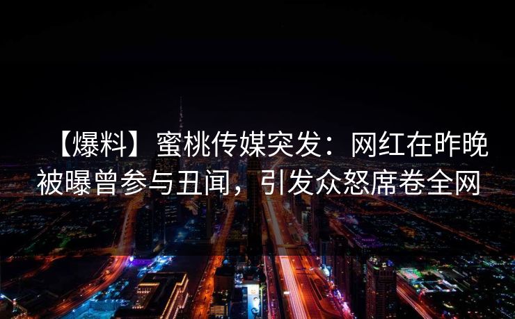 【爆料】蜜桃传媒突发：网红在昨晚被曝曾参与丑闻，引发众怒席卷全网