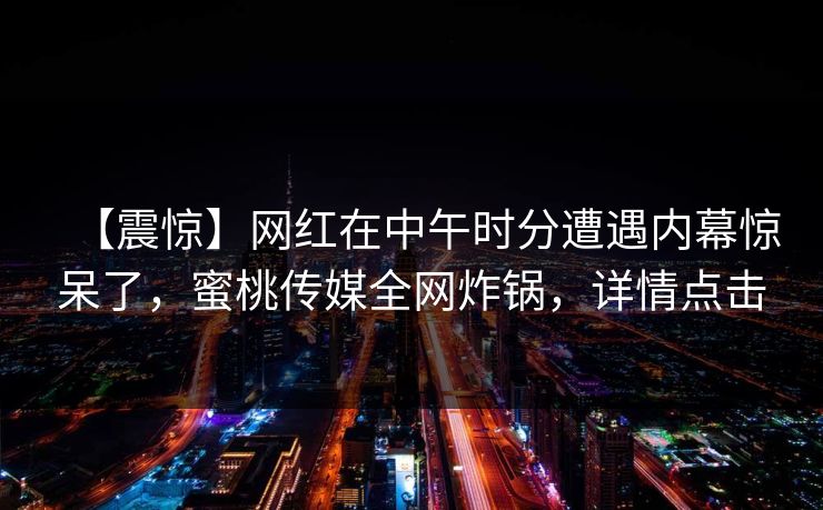 【震惊】网红在中午时分遭遇内幕惊呆了，蜜桃传媒全网炸锅，详情点击