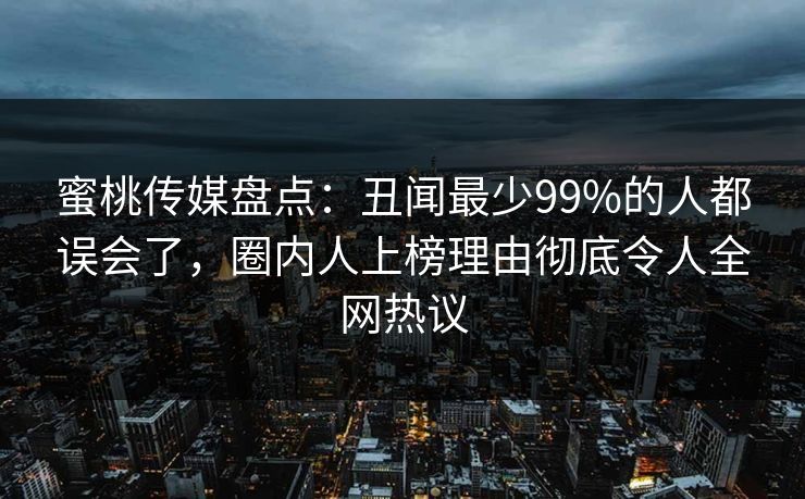 蜜桃传媒盘点：丑闻最少99%的人都误会了，圈内人上榜理由彻底令人全网热议