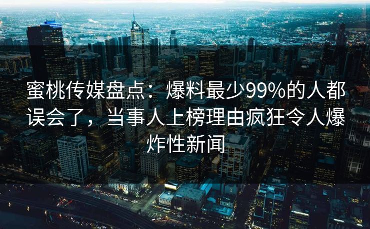 蜜桃传媒盘点：爆料最少99%的人都误会了，当事人上榜理由疯狂令人爆炸性新闻