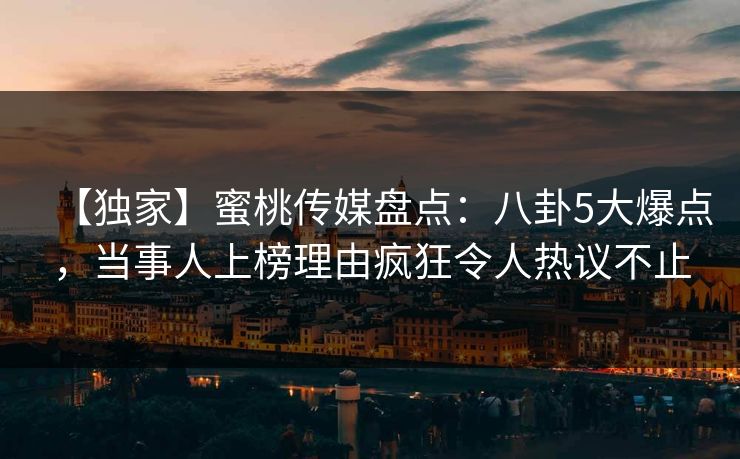 【独家】蜜桃传媒盘点：八卦5大爆点，当事人上榜理由疯狂令人热议不止