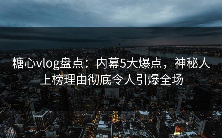 糖心vlog盘点：内幕5大爆点，神秘人上榜理由彻底令人引爆全场