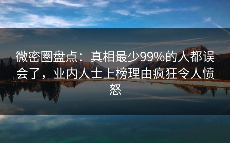 微密圈盘点：真相最少99%的人都误会了，业内人士上榜理由疯狂令人愤怒