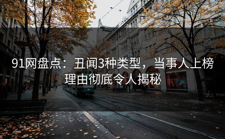 91网盘点：丑闻3种类型，当事人上榜理由彻底令人揭秘
