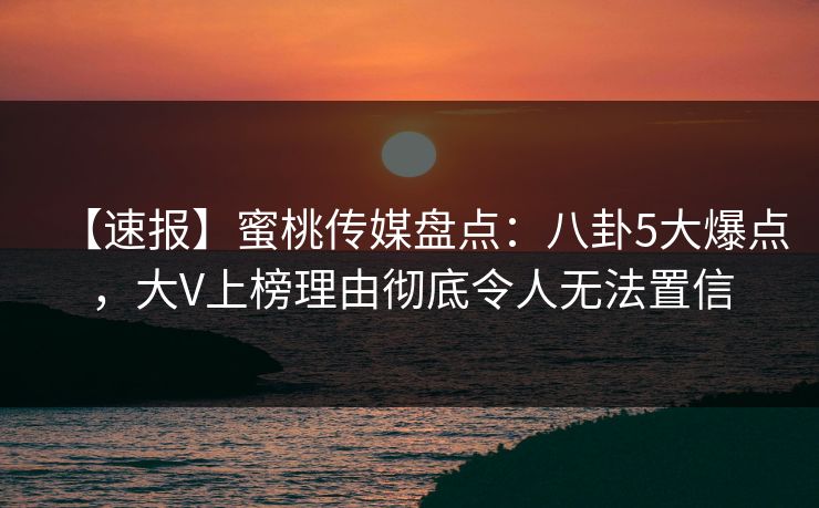 【速报】蜜桃传媒盘点:八卦5大爆点,大V上榜理由彻底令人无法置信 【速报】蜜桃传媒盘点:八卦5大爆点,大V上榜理由彻底令人无法置信