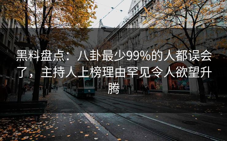 黑料盘点：八卦最少99%的人都误会了，主持人上榜理由罕见令人欲望升腾