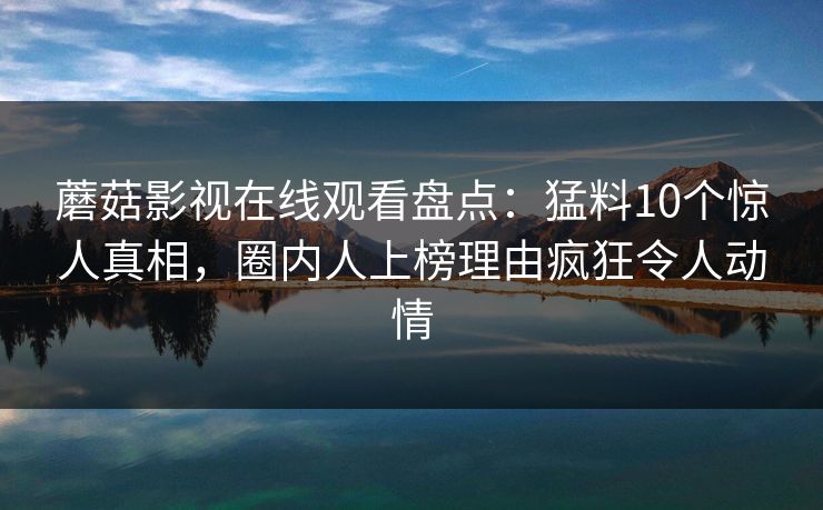 蘑菇影视在线观看盘点：猛料10个惊人真相，圈内人上榜理由疯狂令人动情