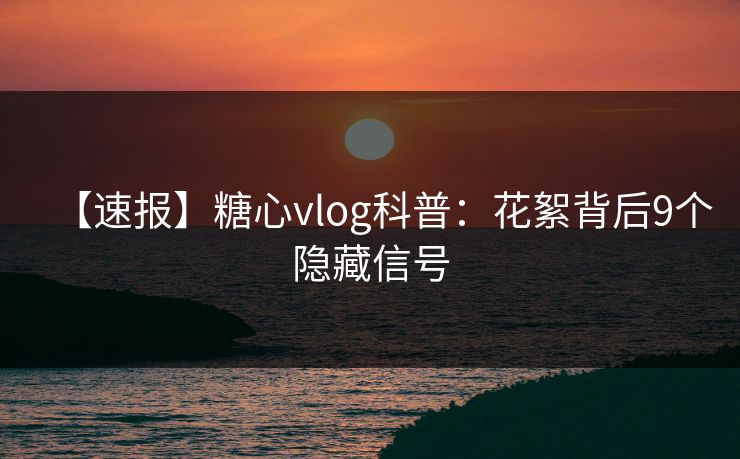 【速报】糖心vlog科普：花絮背后9个隐藏信号