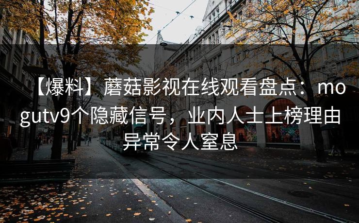 【爆料】蘑菇影视在线观看盘点：mogutv9个隐藏信号，业内人士上榜理由异常令人窒息