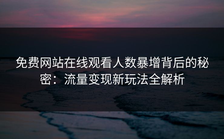 免费网站在线观看人数暴增背后的秘密：流量变现新玩法全解析
