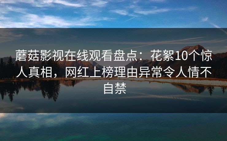 蘑菇影视在线观看盘点：花絮10个惊人真相，网红上榜理由异常令人情不自禁