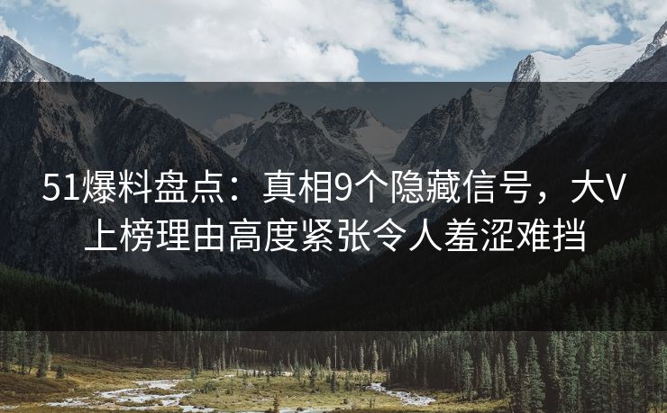 51爆料盘点：真相9个隐藏信号，大V上榜理由高度紧张令人羞涩难挡