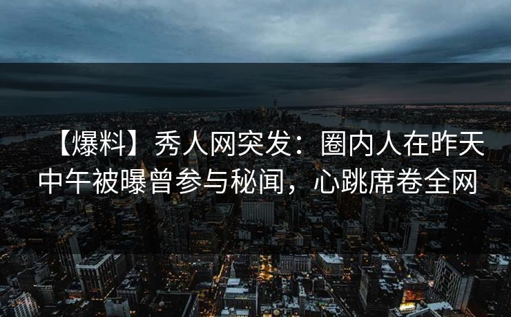 【爆料】秀人网突发：圈内人在昨天中午被曝曾参与秘闻，心跳席卷全网