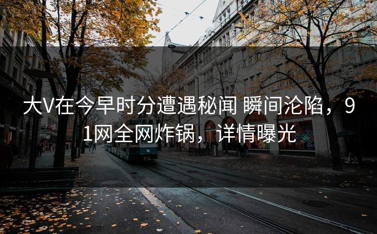 大V在今早时分遭遇秘闻 瞬间沦陷，91网全网炸锅，详情曝光