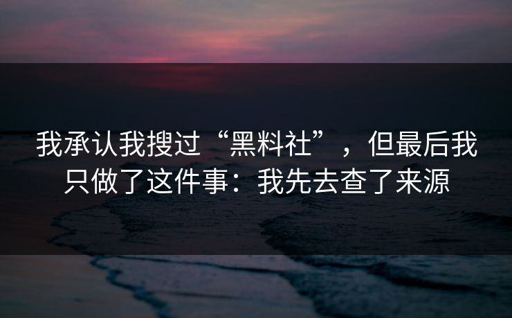 我承认我搜过“黑料社”，但最后我只做了这件事：我先去查了来源