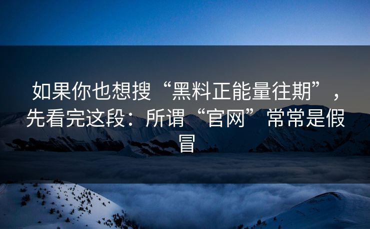 如果你也想搜“黑料正能量往期”，先看完这段：所谓“官网”常常是假冒