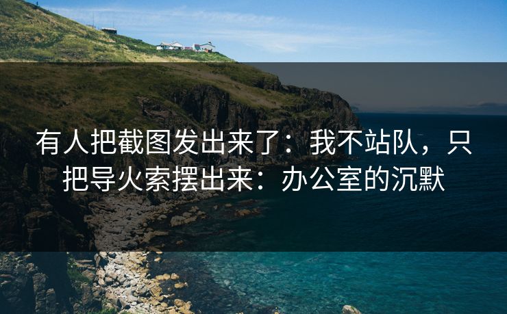 有人把截图发出来了：我不站队，只把导火索摆出来：办公室的沉默