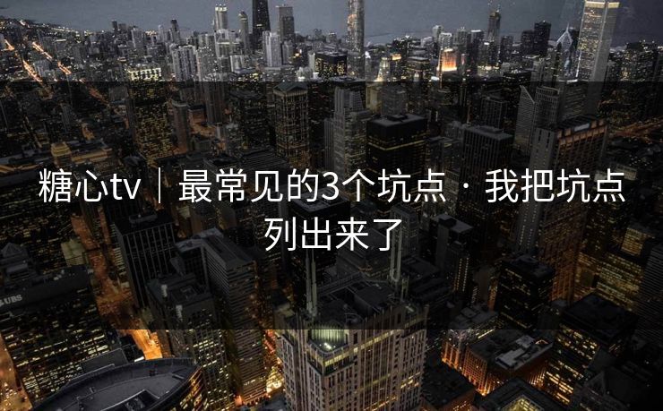 糖心tv｜最常见的3个坑点 · 我把坑点列出来了