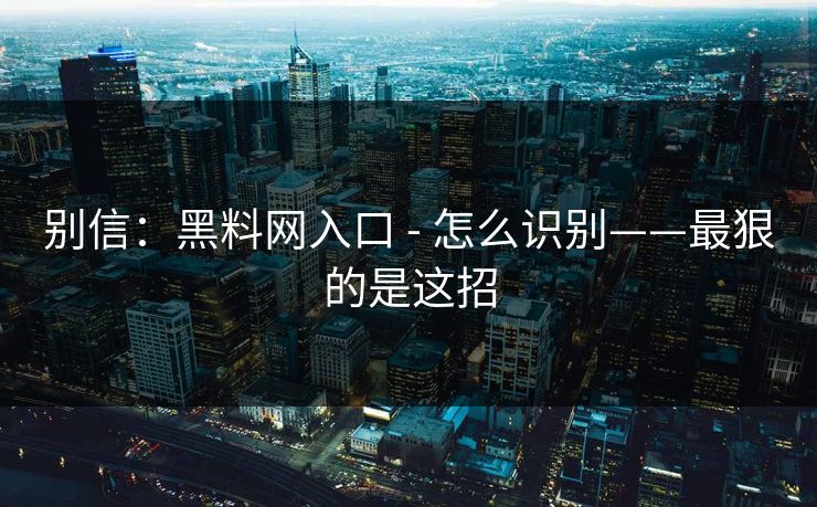 别信：黑料网入口 - 怎么识别——最狠的是这招