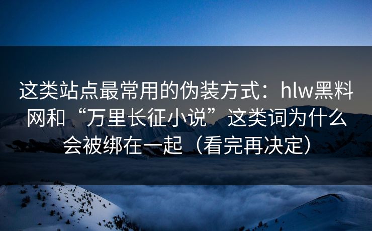 这类站点最常用的伪装方式：hlw黑料网和“万里长征小说”这类词为什么会被绑在一起（看完再决定）