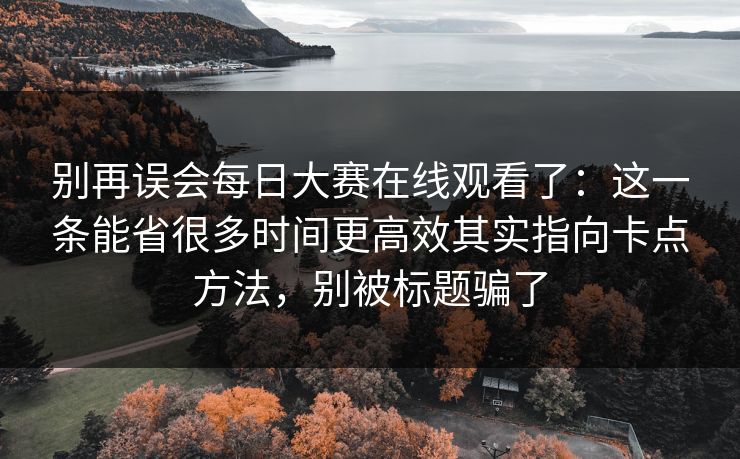 别再误会每日大赛在线观看了：这一条能省很多时间更高效其实指向卡点方法，别被标题骗了