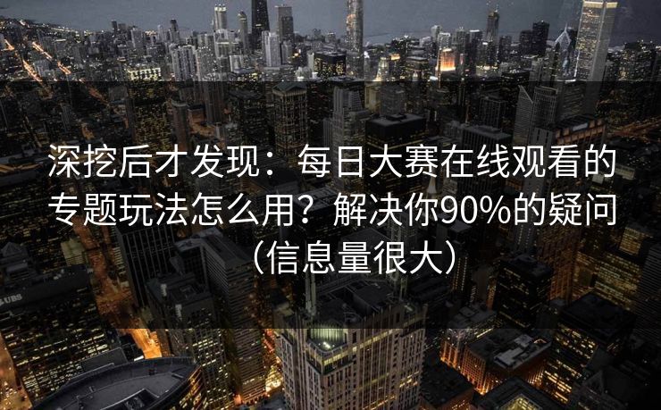 深挖后才发现：每日大赛在线观看的专题玩法怎么用？解决你90%的疑问（信息量很大）