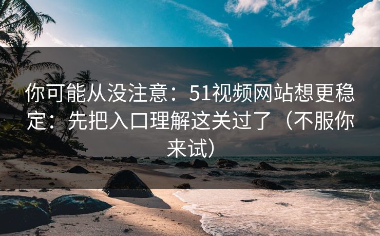 你可能从没注意：51视频网站想更稳定：先把入口理解这关过了（不服你来试）