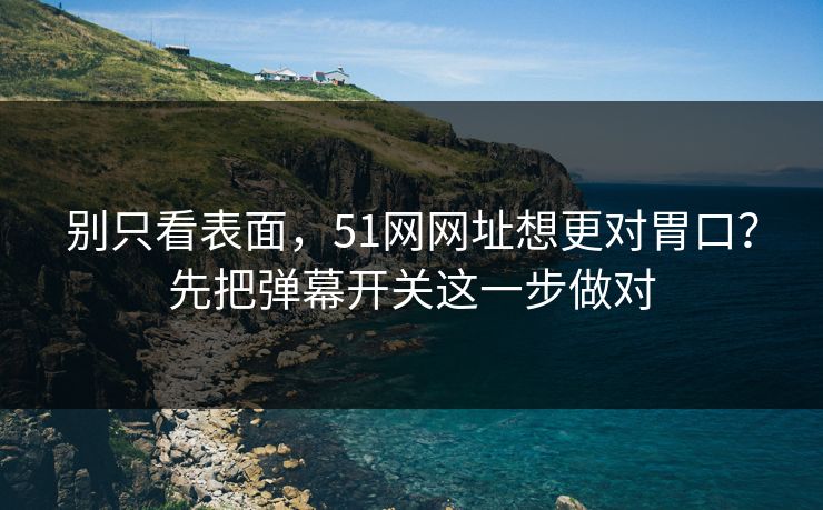 别只看表面，51网网址想更对胃口？先把弹幕开关这一步做对