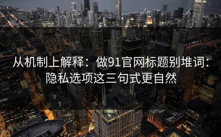 从机制上解释：做91官网标题别堆词：隐私选项这三句式更自然