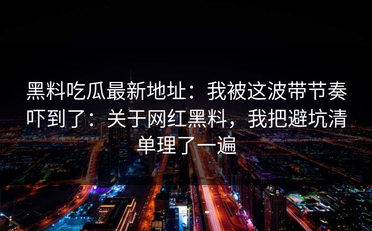 黑料吃瓜最新地址：我被这波带节奏吓到了：关于网红黑料，我把避坑清单理了一遍