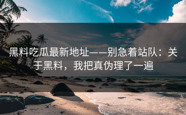 黑料吃瓜最新地址——别急着站队：关于黑料，我把真伪理了一遍