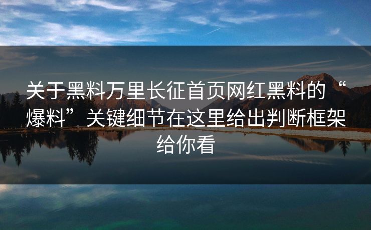 关于黑料万里长征首页网红黑料的“爆料”关键细节在这里给出判断框架给你看