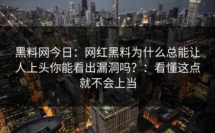 黑料网今日：网红黑料为什么总能让人上头你能看出漏洞吗？：看懂这点就不会上当