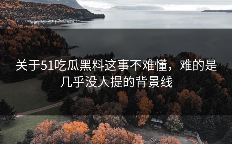 关于51吃瓜黑料这事不难懂，难的是几乎没人提的背景线