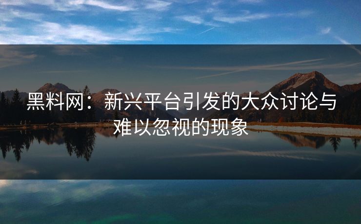黑料网：新兴平台引发的大众讨论与难以忽视的现象